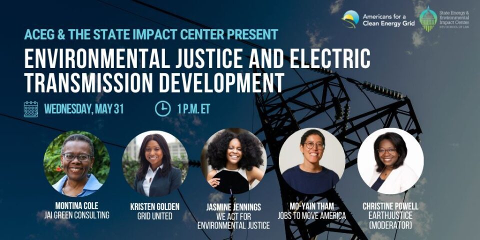 ACEG & The State Impact Center Present: Environmental Justice & Electric Transmission Development. Wednesday, May 31, 1pm ET, on Zoom. 

The logos of Americans for a Clean Energy Grid (ACEG) and the State Energy & Environmental Impact Center, and headshots of the following speakers: Montina Cole (Jair Green Consulting), Kristen Golden (Grid United), Jasmine Jennings (We Act for Environmental Justice), Mo-Yain Tham (Jobs to Move America), and moderator Christine Powell (Earthjustice).